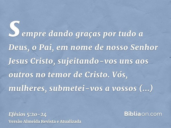 sempre dando graças por tudo a Deus, o Pai, em nome de nosso Senhor Jesus Cristo,sujeitando-vos uns aos outros no temor de Cristo.Vós, mulheres, submetei-vos a 