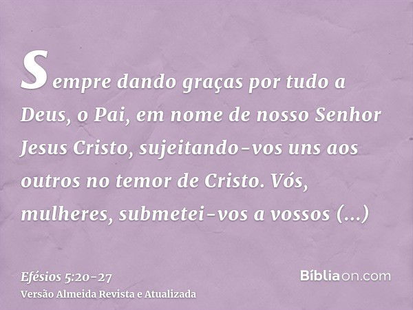 sempre dando graças por tudo a Deus, o Pai, em nome de nosso Senhor Jesus Cristo,sujeitando-vos uns aos outros no temor de Cristo.Vós, mulheres, submetei-vos a 