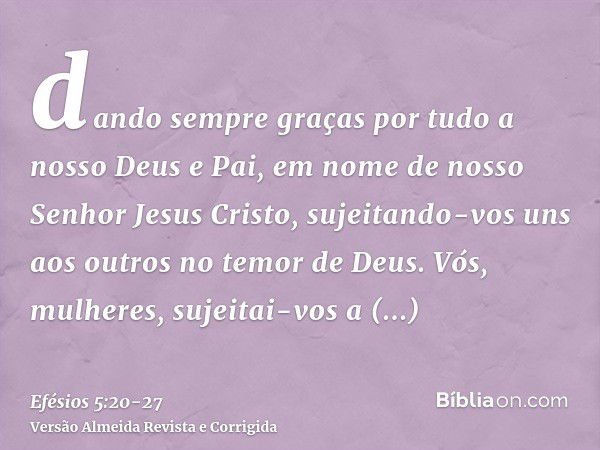 dando sempre graças por tudo a nosso Deus e Pai, em nome de nosso Senhor Jesus Cristo,sujeitando-vos uns aos outros no temor de Deus.Vós, mulheres, sujeitai-vos