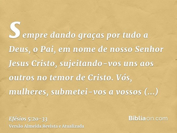 sempre dando graças por tudo a Deus, o Pai, em nome de nosso Senhor Jesus Cristo,sujeitando-vos uns aos outros no temor de Cristo.Vós, mulheres, submetei-vos a 