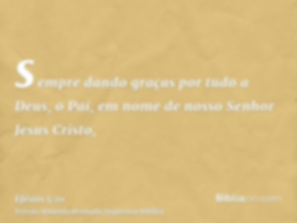 sempre dando graças por tudo a Deus, o Pai, em nome de nosso Senhor Jesus Cristo,