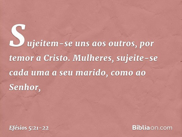 Sujeitem-se uns aos outros, por temor a Cristo. Mulheres, sujeite-se cada uma a seu marido, como ao Senhor, -- Efésios 5:21-22