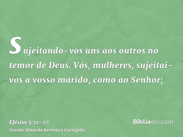 sujeitando-vos uns aos outros no temor de Deus.Vós, mulheres, sujeitai-vos a vosso marido, como ao Senhor;