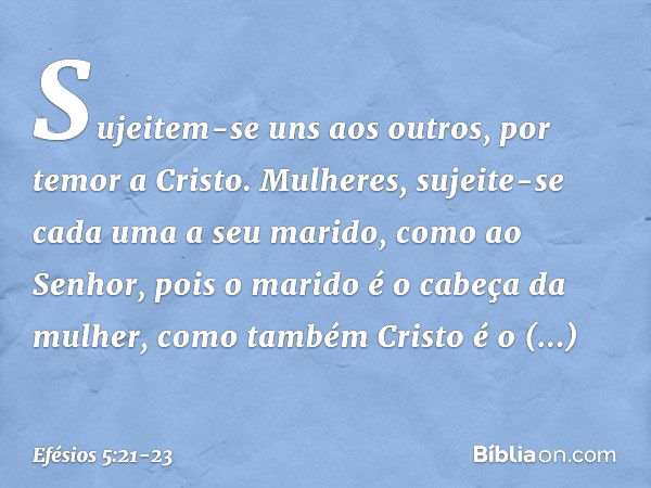 Sujeitem-se uns aos outros, por temor a Cristo. Mulheres, sujeite-se cada uma a seu marido, como ao Senhor, pois o marido é o cabeça da mulher, como também Cris