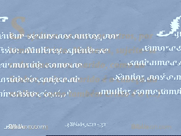 Sujeitem-se uns aos outros, por temor a Cristo. Mulheres, sujeite-se cada uma a seu marido, como ao Senhor, pois o marido é o cabeça da mulher, como também Cris