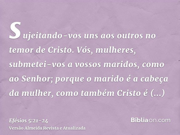 sujeitando-vos uns aos outros no temor de Cristo.Vós, mulheres, submetei-vos a vossos maridos, como ao Senhor;porque o marido é a cabeça da mulher, como também 