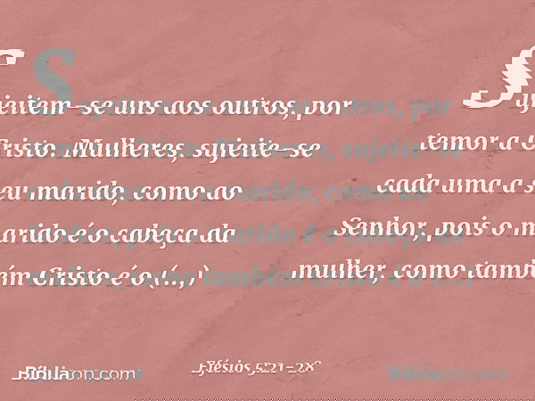Sujeitem-se uns aos outros, por temor a Cristo. Mulheres, sujeite-se cada uma a seu marido, como ao Senhor, pois o marido é o cabeça da mulher, como também Cris
