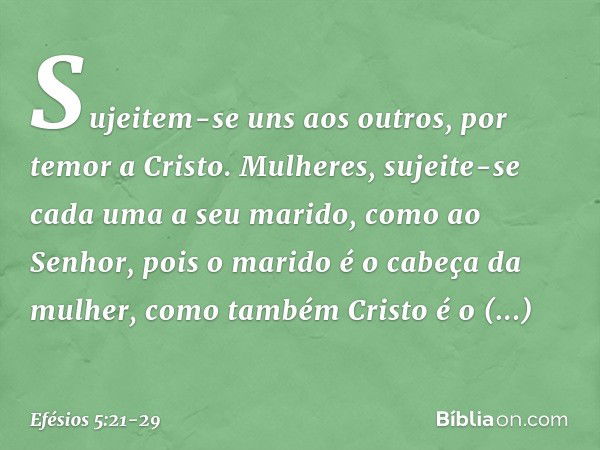 Sujeitem-se uns aos outros, por temor a Cristo. Mulheres, sujeite-se cada uma a seu marido, como ao Senhor, pois o marido é o cabeça da mulher, como também Cris