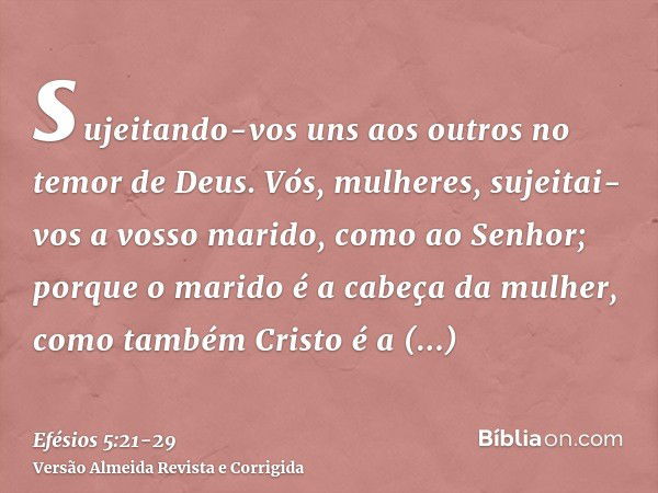 sujeitando-vos uns aos outros no temor de Deus.Vós, mulheres, sujeitai-vos a vosso marido, como ao Senhor;porque o marido é a cabeça da mulher, como também Cris