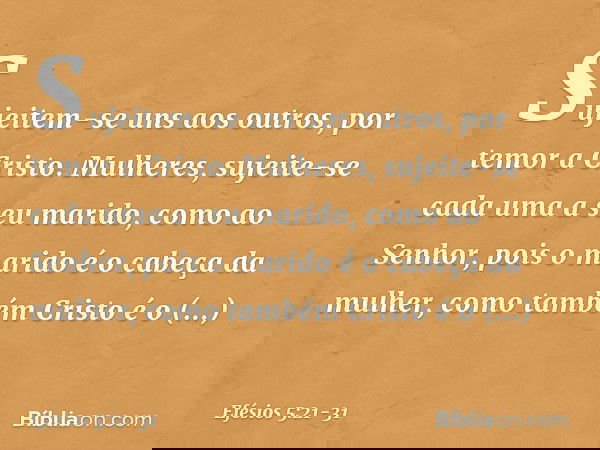 Sujeitem-se uns aos outros, por temor a Cristo. Mulheres, sujeite-se cada uma a seu marido, como ao Senhor, pois o marido é o cabeça da mulher, como também Cris