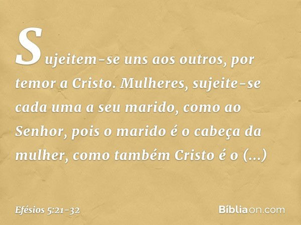 Sujeitem-se uns aos outros, por temor a Cristo. Mulheres, sujeite-se cada uma a seu marido, como ao Senhor, pois o marido é o cabeça da mulher, como também Cris