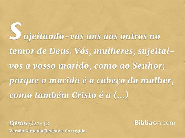 sujeitando-vos uns aos outros no temor de Deus.Vós, mulheres, sujeitai-vos a vosso marido, como ao Senhor;porque o marido é a cabeça da mulher, como também Cris