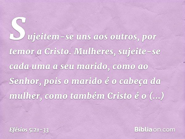 Sujeitem-se uns aos outros, por temor a Cristo. Mulheres, sujeite-se cada uma a seu marido, como ao Senhor, pois o marido é o cabeça da mulher, como também Cris