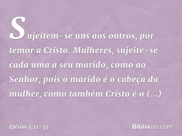 Sujeitem-se uns aos outros, por temor a Cristo. Mulheres, sujeite-se cada uma a seu marido, como ao Senhor, pois o marido é o cabeça da mulher, como também Cris