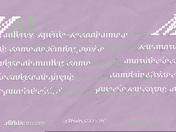 Mulheres, sujeite-se cada uma a seu marido, como ao Senhor, pois o marido é o cabeça da mulher, como também Cristo é o cabeça da igreja, que é o seu corpo, do q