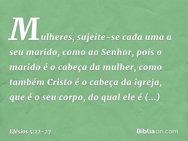 Mulheres, sujeite-se cada uma a seu marido, como ao Senhor, pois o marido é o cabeça da mulher, como também Cristo é o cabeça da igreja, que é o seu corpo, do q