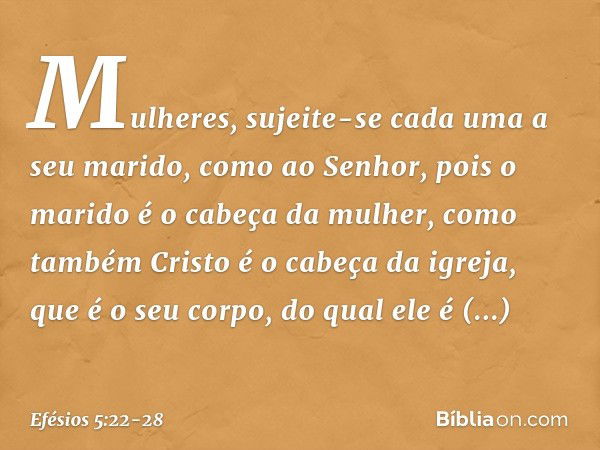 Mulheres, sujeite-se cada uma a seu marido, como ao Senhor, pois o marido é o cabeça da mulher, como também Cristo é o cabeça da igreja, que é o seu corpo, do q