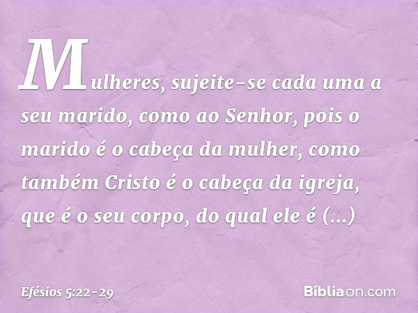 Mulheres, sujeite-se cada uma a seu marido, como ao Senhor, pois o marido é o cabeça da mulher, como também Cristo é o cabeça da igreja, que é o seu corpo, do q