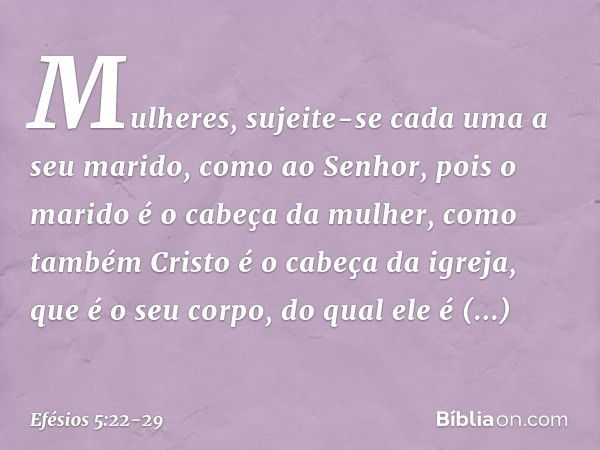 Mulheres, sujeite-se cada uma a seu marido, como ao Senhor, pois o marido é o cabeça da mulher, como também Cristo é o cabeça da igreja, que é o seu corpo, do q