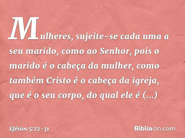 Mulheres, sujeite-se cada uma a seu marido, como ao Senhor, pois o marido é o cabeça da mulher, como também Cristo é o cabeça da igreja, que é o seu corpo, do q