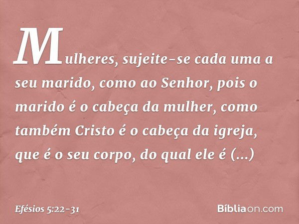 Mulheres, sujeite-se cada uma a seu marido, como ao Senhor, pois o marido é o cabeça da mulher, como também Cristo é o cabeça da igreja, que é o seu corpo, do q