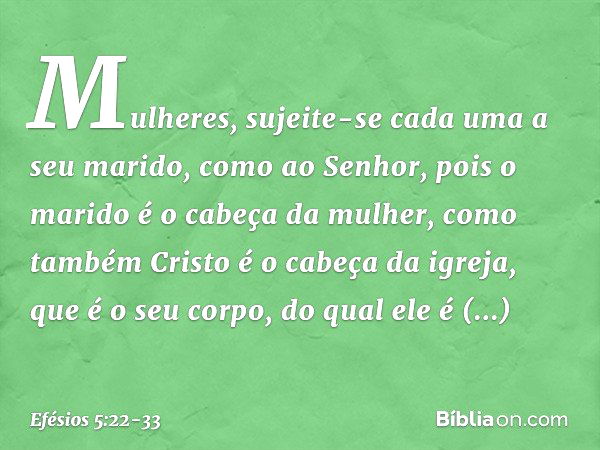 Mulheres, sujeite-se cada uma a seu marido, como ao Senhor, pois o marido é o cabeça da mulher, como também Cristo é o cabeça da igreja, que é o seu corpo, do q