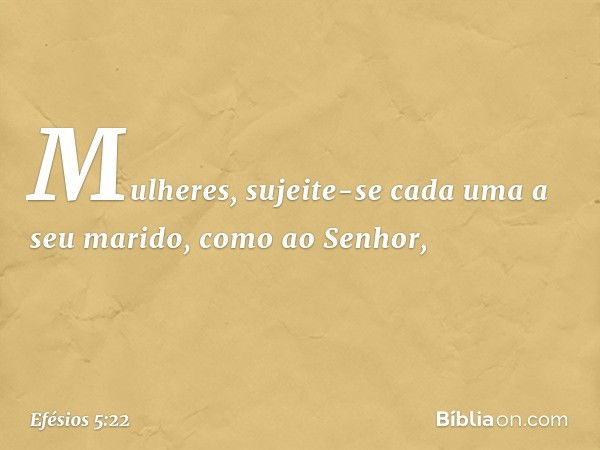 Mulheres, sujeite-se cada uma a seu marido, como ao Senhor, -- Efésios 5:22