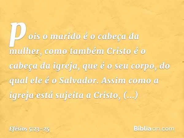 pois o marido é o cabeça da mulher, como também Cristo é o cabeça da igreja, que é o seu corpo, do qual ele é o Salvador. Assim como a igreja está sujeita a Cri