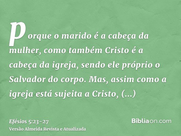 porque o marido é a cabeça da mulher, como também Cristo é a cabeça da igreja, sendo ele próprio o Salvador do corpo.Mas, assim como a igreja está sujeita a Cri