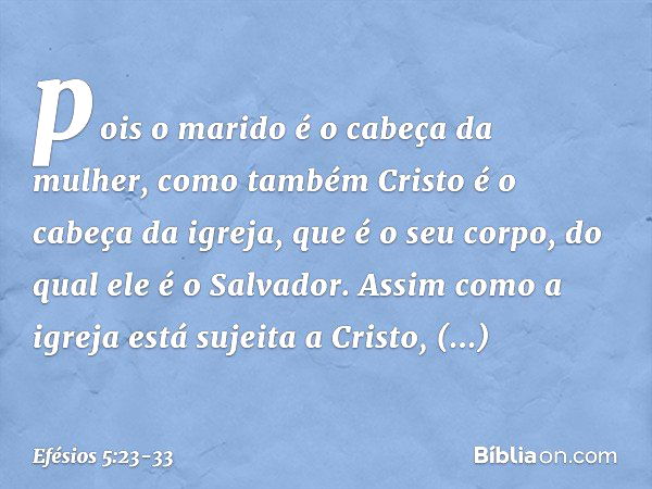 pois o marido é o cabeça da mulher, como também Cristo é o cabeça da igreja, que é o seu corpo, do qual ele é o Salvador. Assim como a igreja está sujeita a Cri