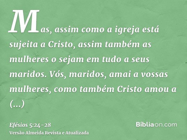 Mas, assim como a igreja está sujeita a Cristo, assim também as mulheres o sejam em tudo a seus maridos.Vós, maridos, amai a vossas mulheres, como também Cristo