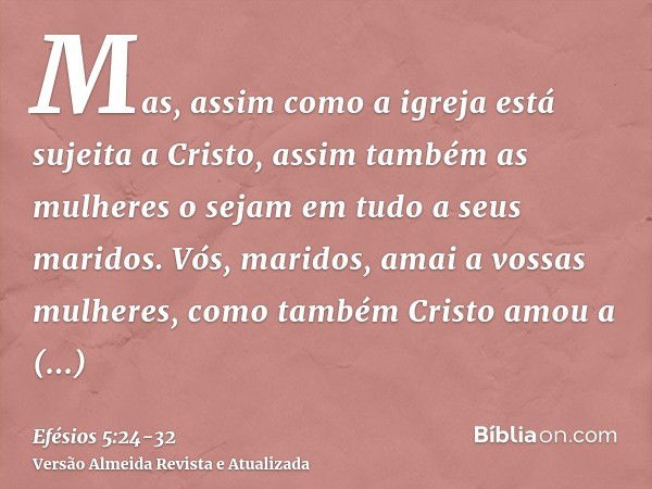 Mas, assim como a igreja está sujeita a Cristo, assim também as mulheres o sejam em tudo a seus maridos.Vós, maridos, amai a vossas mulheres, como também Cristo