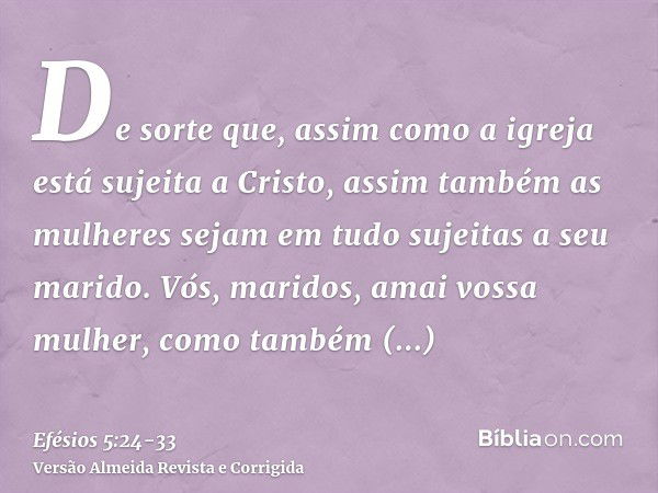 De sorte que, assim como a igreja está sujeita a Cristo, assim também as mulheres sejam em tudo sujeitas a seu marido.Vós, maridos, amai vossa mulher, como tamb