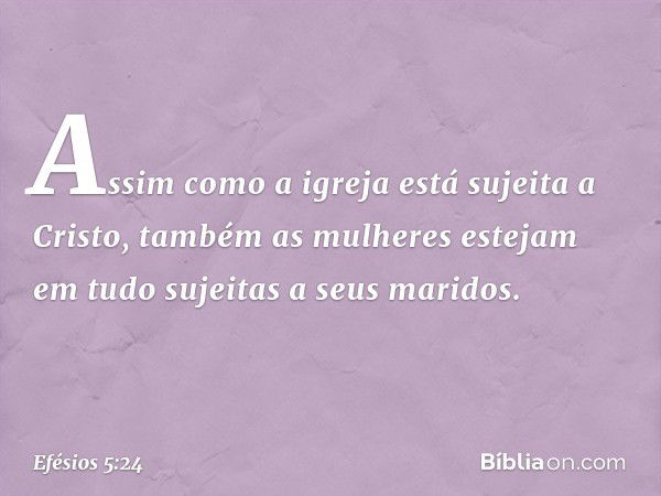 Assim como a igreja está sujeita a Cristo, também as mulheres estejam em tudo sujeitas a seus maridos. -- Efésios 5:24