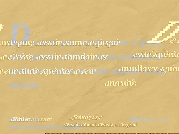 De sorte que, assim como a igreja está sujeita a Cristo, assim também as mulheres sejam em tudo sujeitas a seu marido.