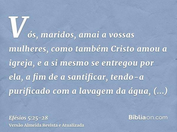 Vós, maridos, amai a vossas mulheres, como também Cristo amou a igreja, e a si mesmo se entregou por ela,a fim de a santificar, tendo-a purificado com a lavagem