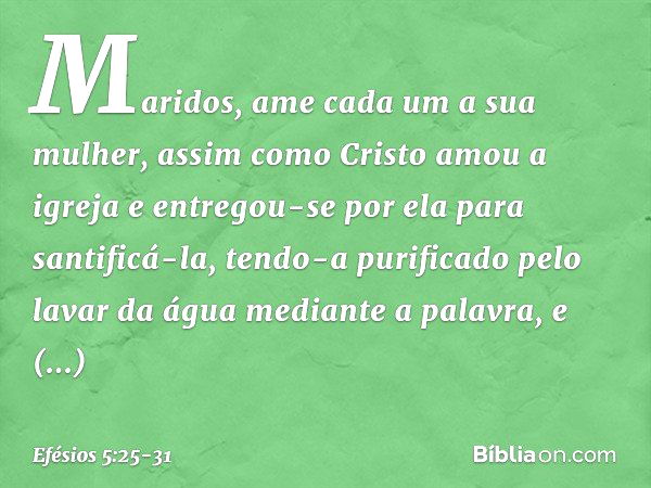 Maridos, ame cada um a sua mulher, assim como Cristo amou a igreja e entregou-se por ela para santificá-la, tendo-a purificado pelo lavar da água mediante a pal