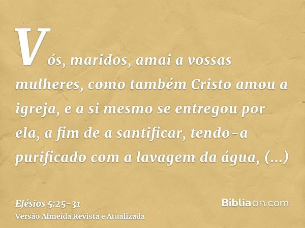 Vós, maridos, amai a vossas mulheres, como também Cristo amou a igreja, e a si mesmo se entregou por ela,a fim de a santificar, tendo-a purificado com a lavagem