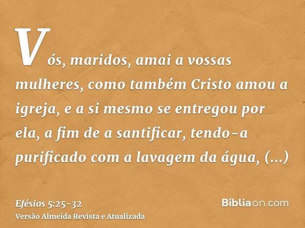 Vós, maridos, amai a vossas mulheres, como também Cristo amou a igreja, e a si mesmo se entregou por ela,a fim de a santificar, tendo-a purificado com a lavagem