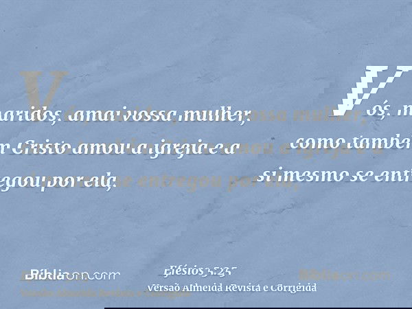 Vós, maridos, amai vossa mulher, como também Cristo amou a igreja e a si mesmo se entregou por ela,