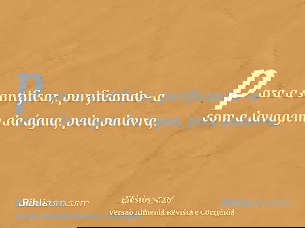 para a santificar, purificando-a com a lavagem da água, pela palavra,