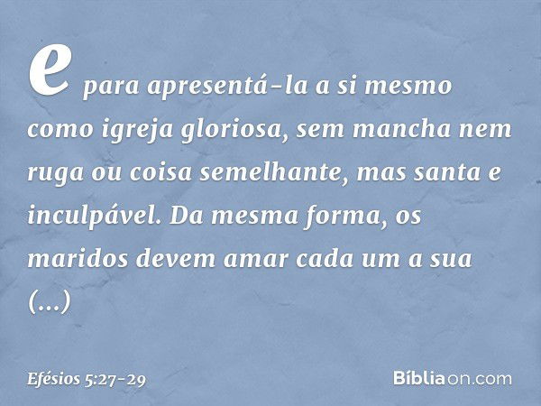 e para apresentá-la a si mesmo como igreja gloriosa, sem mancha nem ruga ou coisa semelhante, mas santa e inculpável. Da mesma forma, os maridos devem amar cada