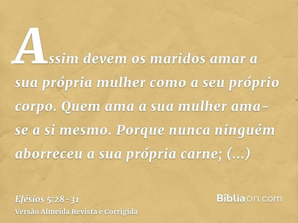 Assim devem os maridos amar a sua própria mulher como a seu próprio corpo. Quem ama a sua mulher ama-se a si mesmo.Porque nunca ninguém aborreceu a sua própria 