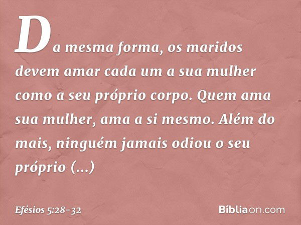 Da mesma forma, os maridos devem amar cada um a sua mulher como a seu próprio corpo. Quem ama sua mulher, ama a si mesmo. Além do mais, ninguém jamais odiou o s