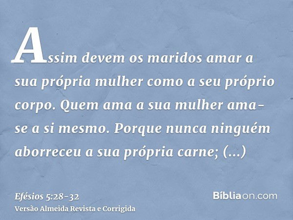 Assim devem os maridos amar a sua própria mulher como a seu próprio corpo. Quem ama a sua mulher ama-se a si mesmo.Porque nunca ninguém aborreceu a sua própria 