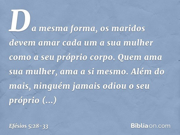 Da mesma forma, os maridos devem amar cada um a sua mulher como a seu próprio corpo. Quem ama sua mulher, ama a si mesmo. Além do mais, ninguém jamais odiou o s