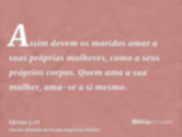 Assim devem os maridos amar a suas próprias mulheres, como a seus próprios corpos. Quem ama a sua mulher, ama-se a si mesmo.