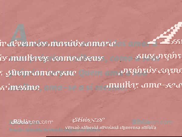 Assim devem os maridos amar a suas próprias mulheres, como a seus próprios corpos. Quem ama a sua mulher, ama-se a si mesmo.