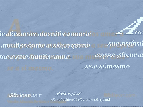 Assim devem os maridos amar a sua própria mulher como a seu próprio corpo. Quem ama a sua mulher ama-se a si mesmo.