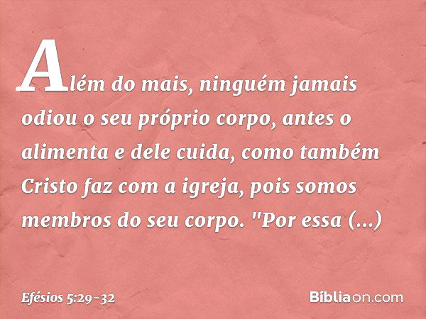 Além do mais, ninguém jamais odiou o seu próprio corpo, antes o alimenta e dele cuida, como também Cristo faz com a igreja, pois somos membros do seu corpo. "Po